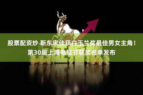 股票配资炒 靳东宋佳获白玉兰奖最佳男女主角！第30届上海电视节获奖名单发布