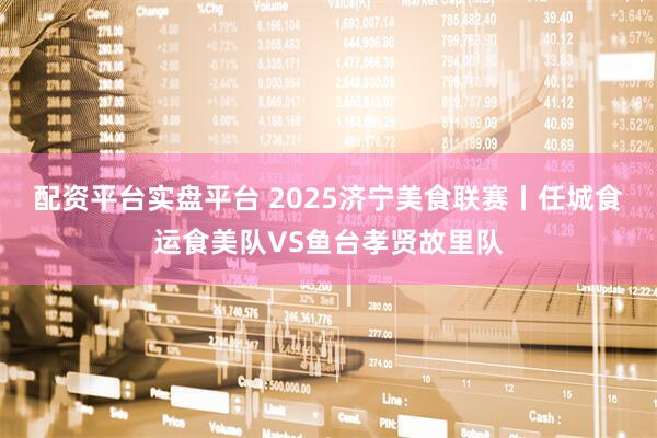 配资平台实盘平台 2025济宁美食联赛丨任城食运食美队VS鱼台孝贤故里队