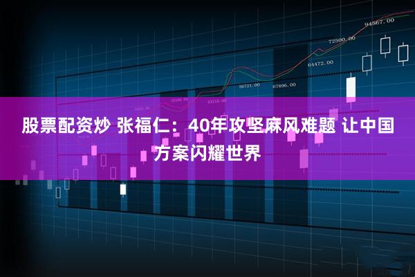 股票配资炒 张福仁：40年攻坚麻风难题 让中国方案闪耀世界