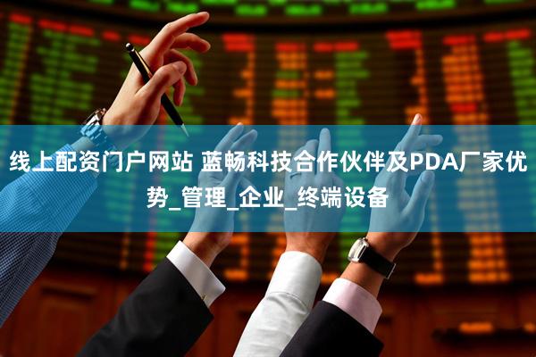 线上配资门户网站 蓝畅科技合作伙伴及PDA厂家优势_管理_企业_终端设备
