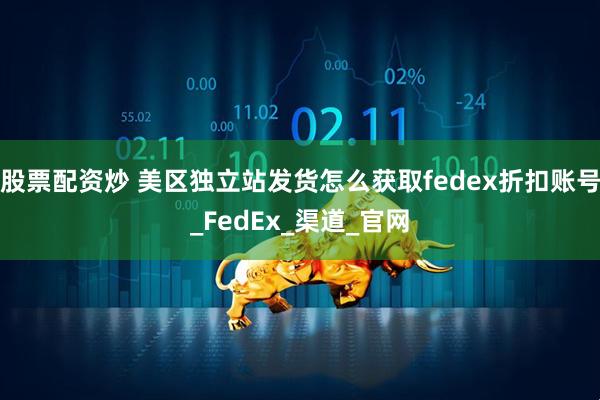 股票配资炒 美区独立站发货怎么获取fedex折扣账号_FedEx_渠道_官网