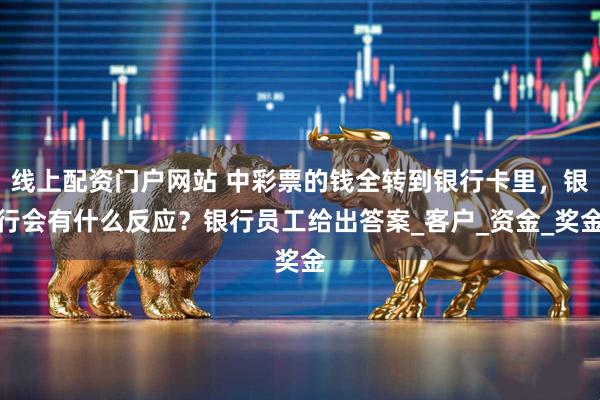 线上配资门户网站 中彩票的钱全转到银行卡里，银行会有什么反应？银行员工给出答案_客户_资金_奖金