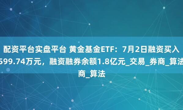配资平台实盘平台 黄金基金ETF：7月2日融资买入599.74万元，融资融券余额1.8亿元_交易_券商_算法