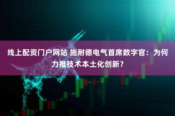 线上配资门户网站 施耐德电气首席数字官：为何力推技术本土化创新？