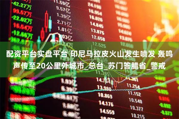 配资平台实盘平台 印尼马拉皮火山发生喷发 轰鸣声传至20公里外城市_总台_苏门答腊省_警戒