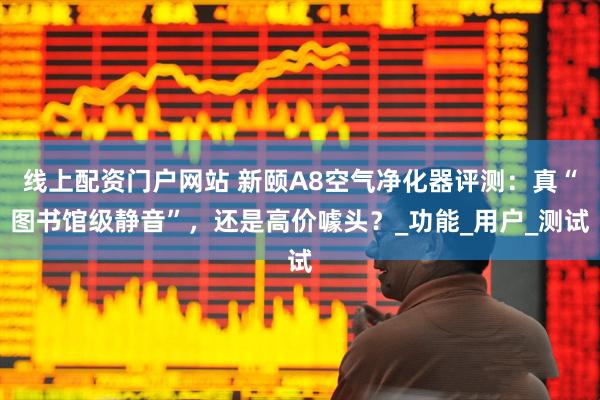 线上配资门户网站 新颐A8空气净化器评测：真“图书馆级静音”，还是高价噱头？_功能_用户_测试
