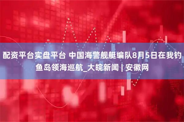配资平台实盘平台 中国海警舰艇编队8月5日在我钓鱼岛领海巡航_大皖新闻 | 安徽网