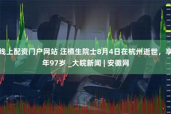 线上配资门户网站 汪槱生院士8月4日在杭州逝世，享年97岁 _大皖新闻 | 安徽网