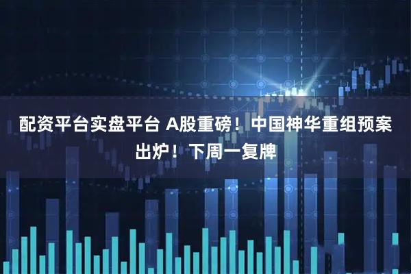 配资平台实盘平台 A股重磅！中国神华重组预案出炉！下周一复牌