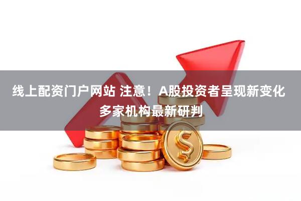 线上配资门户网站 注意！A股投资者呈现新变化 多家机构最新研判